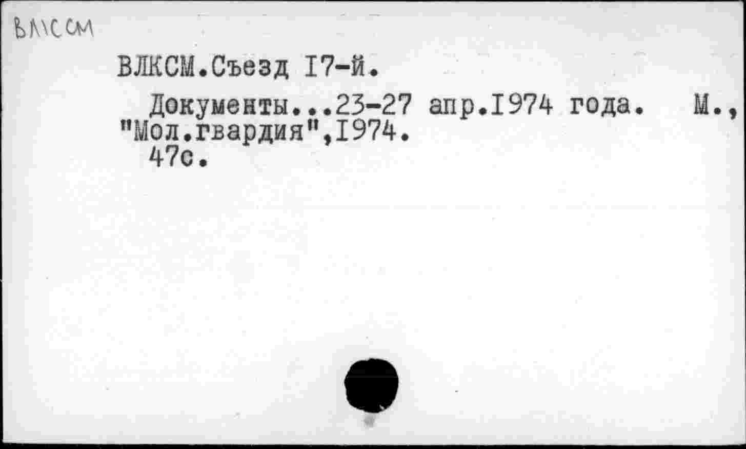 ﻿
ВЛКСМ.Съезд 17-й.
Документы...23-27 апр.1974 года.
”Мол.гвардия”.1974.
47с.